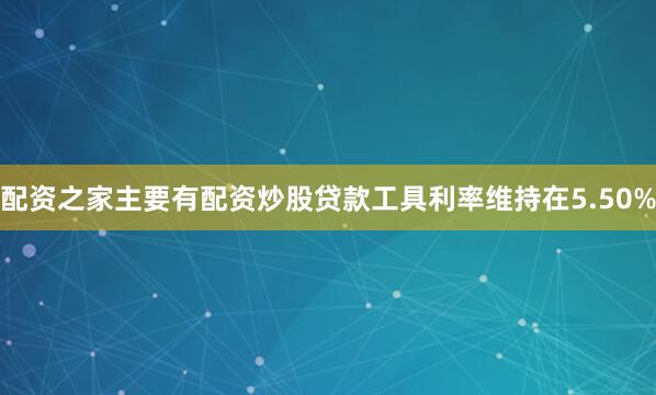 配资之家主要有配资炒股贷款工具利率维持在5.50%