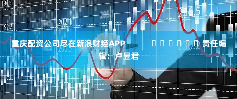 重庆配资公司尽在新浪财经APP            						责任编辑：卢昱君