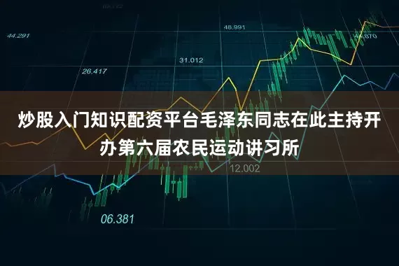炒股入门知识配资平台毛泽东同志在此主持开办第六届农民运动讲习所