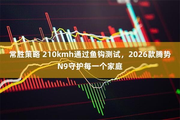 常胜策略 210kmh通过鱼钩测试，2026款腾势N9守护每一个家庭