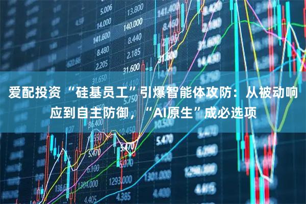 爱配投资 “硅基员工”引爆智能体攻防：从被动响应到自主防御，“AI原生”成必选项