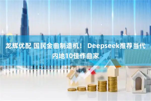龙辉优配 国民金曲制造机！ Deepseek推荐当代内地10佳作曲家