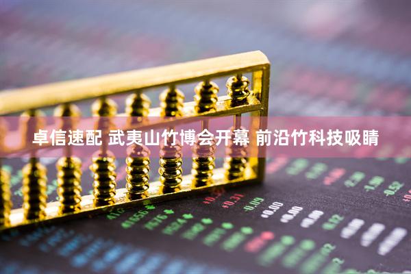 卓信速配 武夷山竹博会开幕 前沿竹科技吸睛