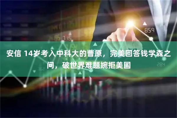 安信 14岁考入中科大的曹原，完美回答钱学森之问，破世界难题婉拒美国
