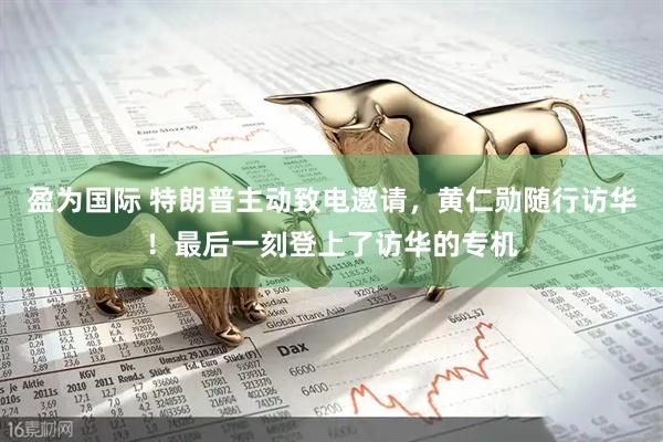 盈为国际 特朗普主动致电邀请，黄仁勋随行访华！最后一刻登上了访华的专机