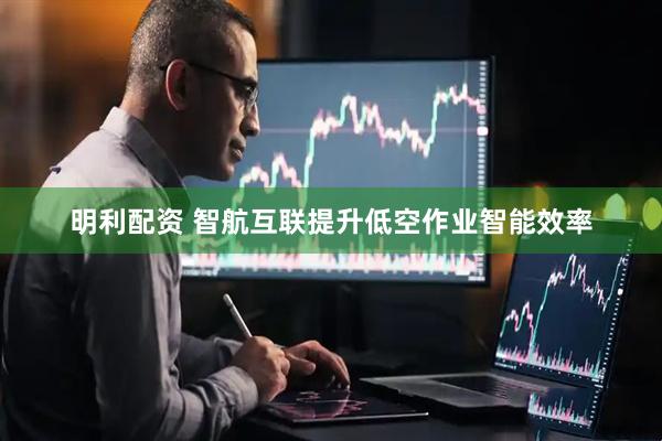 明利配资 智航互联提升低空作业智能效率