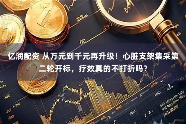 亿润配资 从万元到千元再升级！心脏支架集采第二轮开标，疗效真的不打折吗？