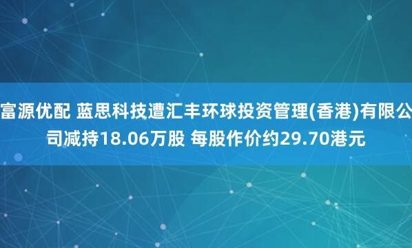 富源优配 蓝思科技遭汇丰环球投资管理(香港)有限公司减持18.06万股 每股作价约29.70港元