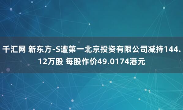 千汇网 新东方-S遭第一北京投资有限公司减持144.12万股 每股作价49.0174港元