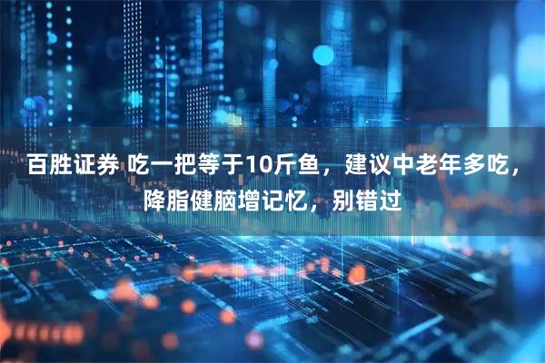 百胜证券 吃一把等于10斤鱼，建议中老年多吃，降脂健脑增记忆，别错过