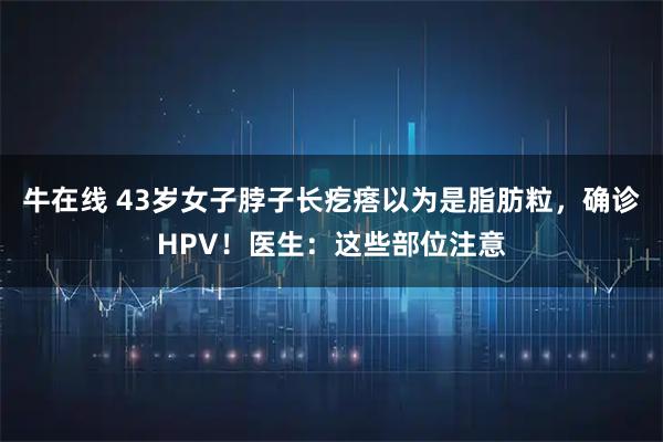 牛在线 43岁女子脖子长疙瘩以为是脂肪粒，确诊HPV！医生：这些部位注意
