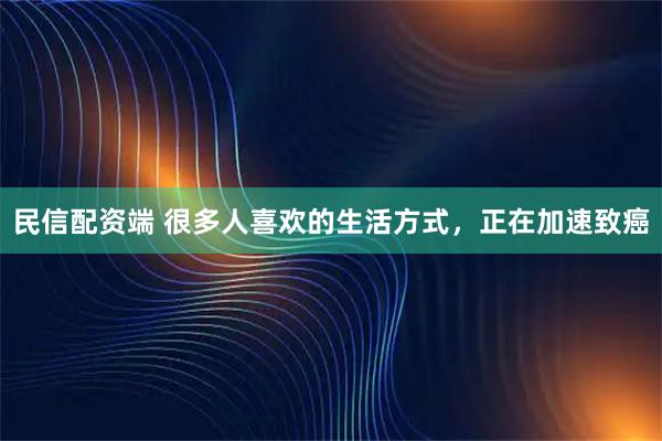 民信配资端 很多人喜欢的生活方式，正在加速致癌