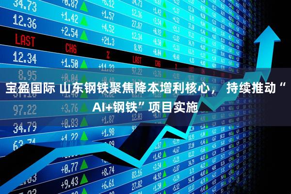 宝盈国际 山东钢铁聚焦降本增利核心， 持续推动“AI+钢铁”项目实施